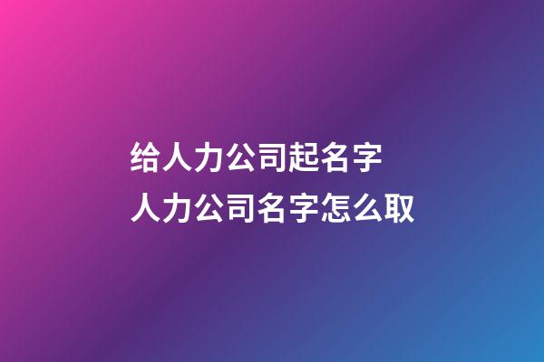 给人力公司起名字 人力公司名字怎么取-第1张-公司起名-玄机派